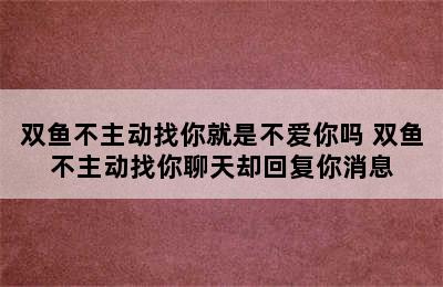 双鱼不主动找你就是不爱你吗 双鱼不主动找你聊天却回复你消息